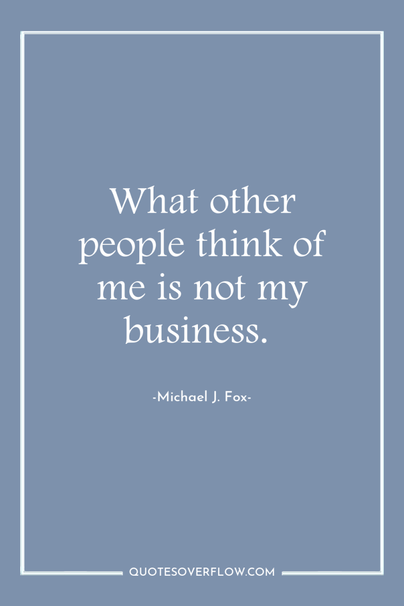 What other people think of me is not my business. 
