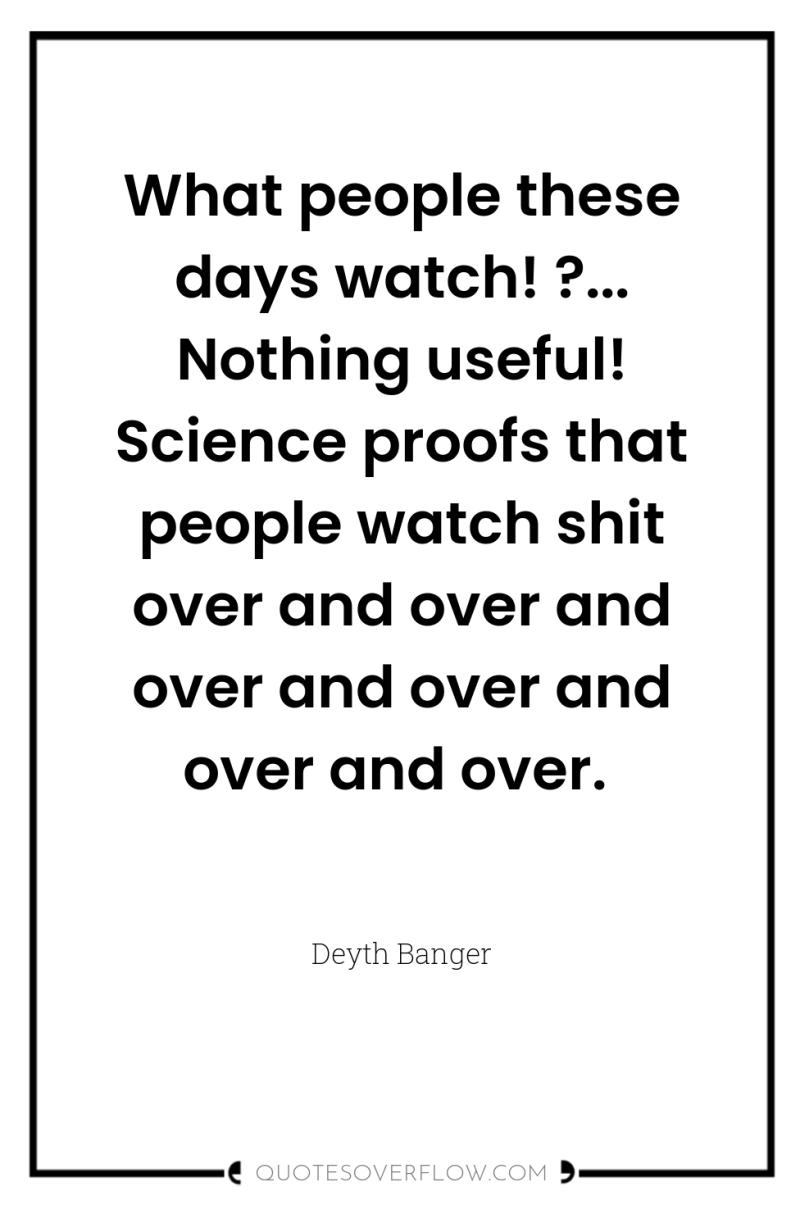 What people these days watch! ?... Nothing useful! Science proofs...