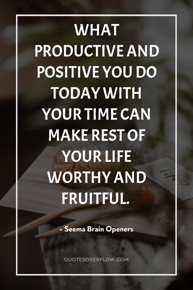 WHAT PRODUCTIVE AND POSITIVE YOU DO TODAY WITH YOUR TIME...