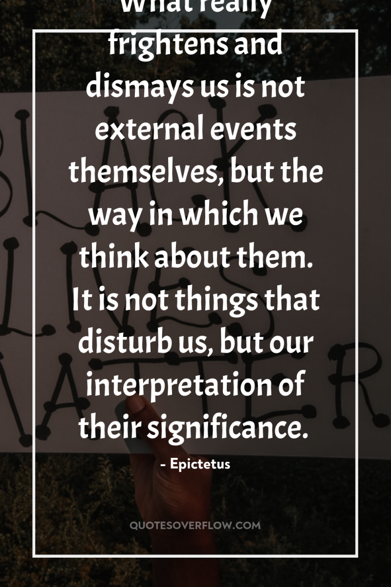 What really frightens and dismays us is not external events...