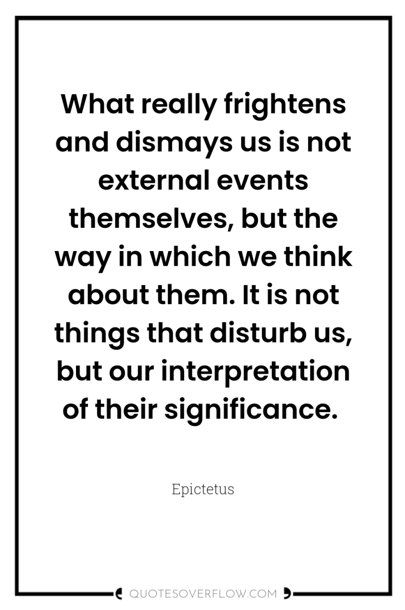 What really frightens and dismays us is not external events...
