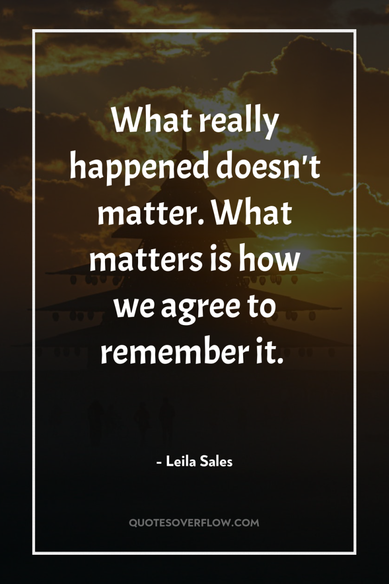 What really happened doesn't matter. What matters is how we...