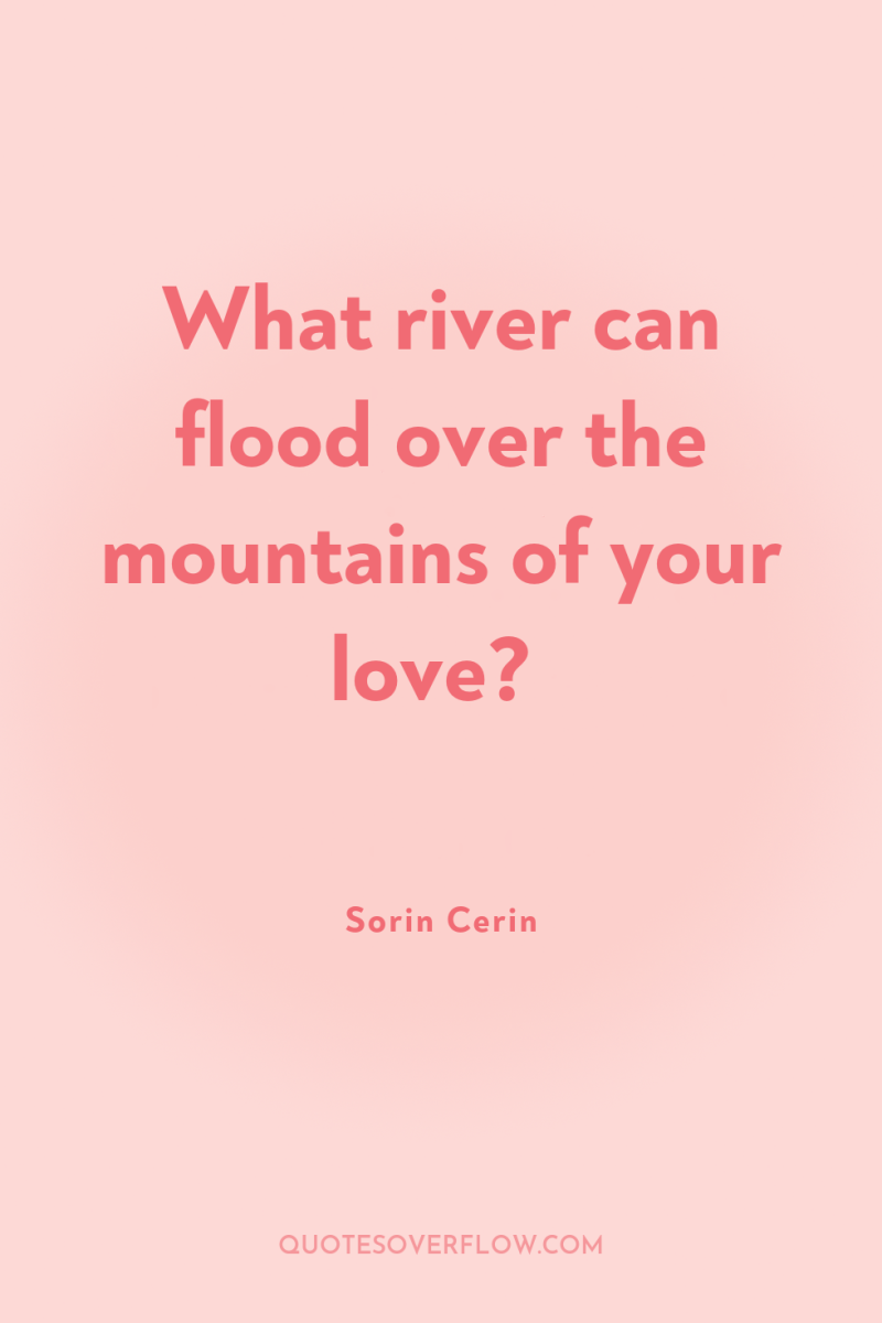 What river can flood over the mountains of your love? 