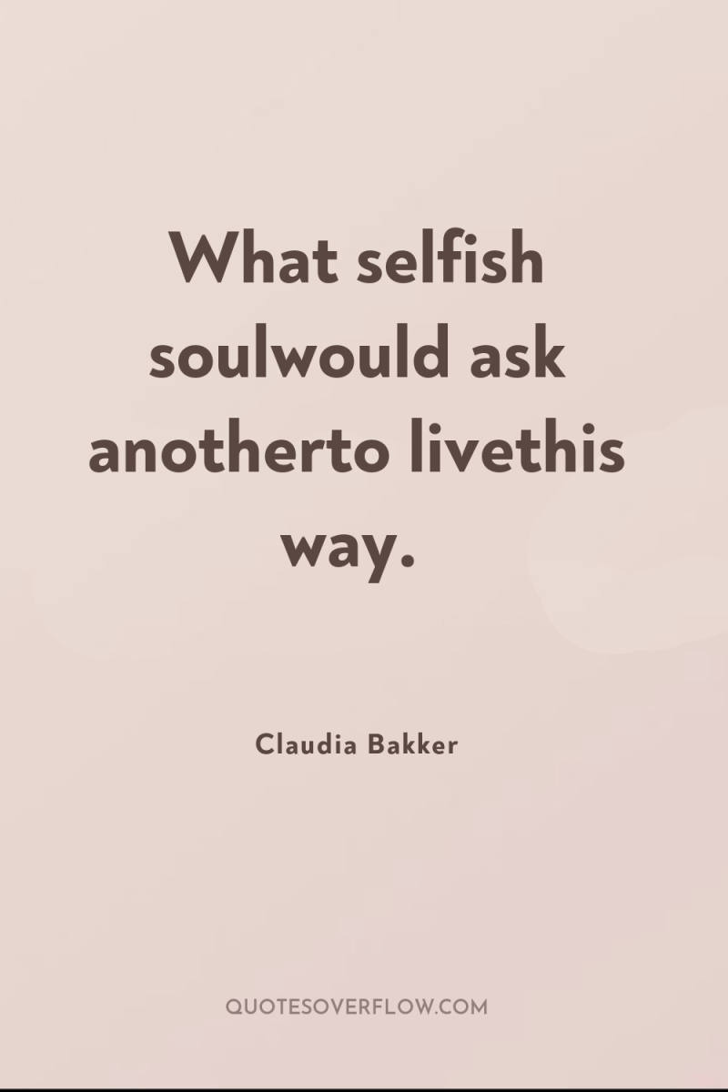 What selfish soulwould ask anotherto livethis way. 