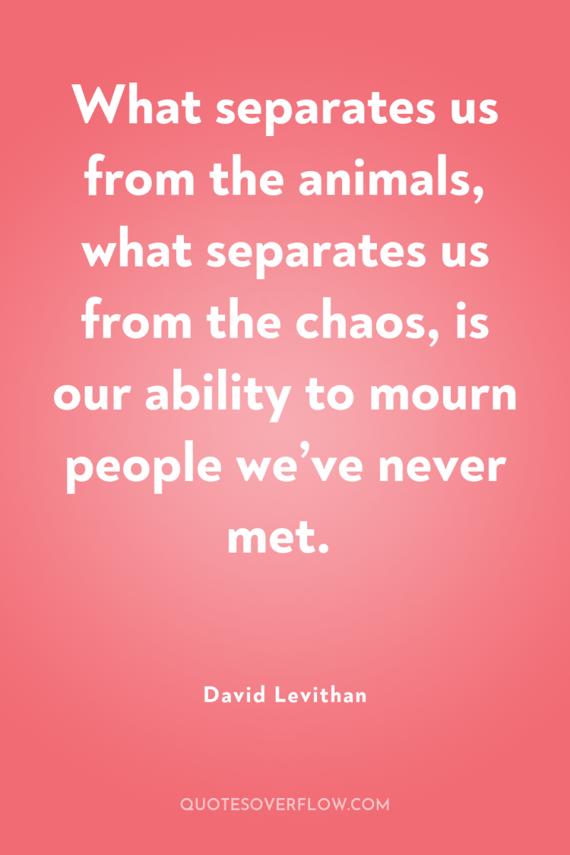 What separates us from the animals, what separates us from...