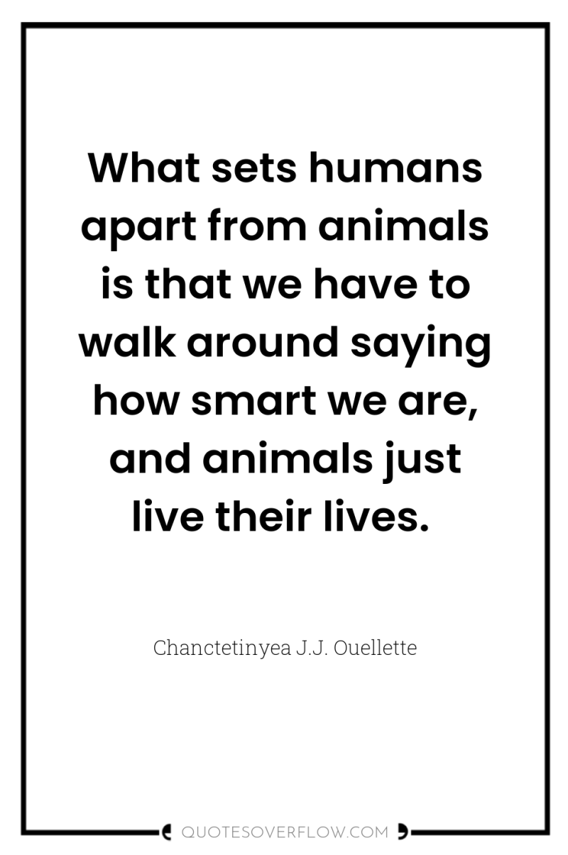 What sets humans apart from animals is that we have...