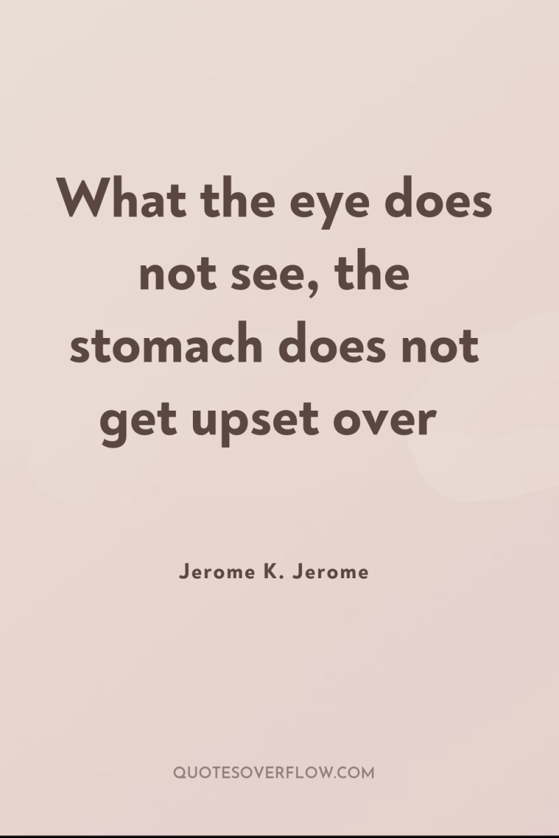What the eye does not see, the stomach does not...