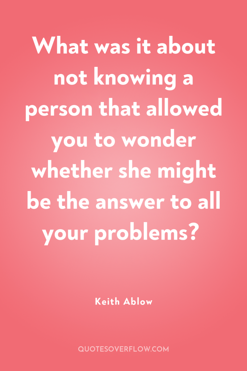 What was it about not knowing a person that allowed...