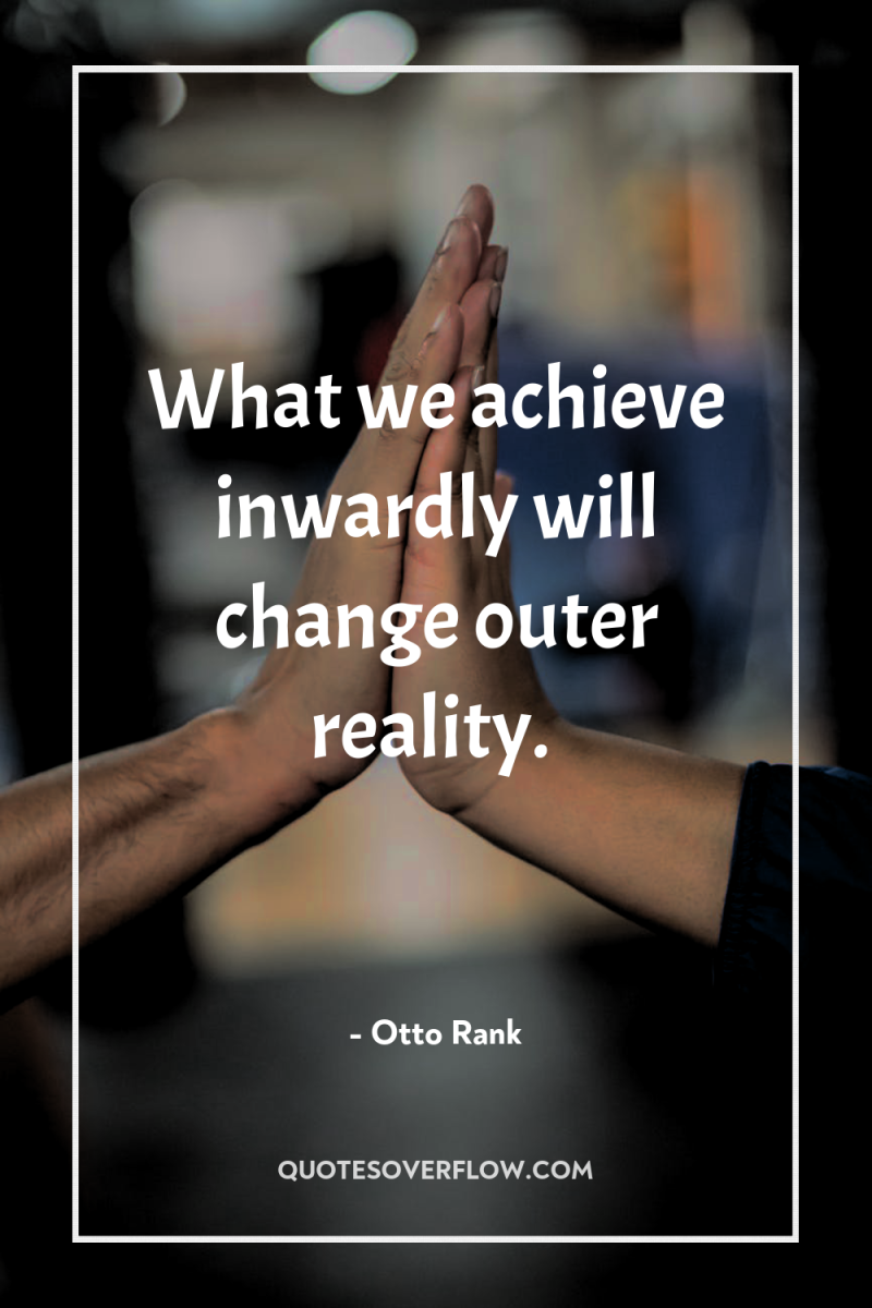 What we achieve inwardly will change outer reality. 
