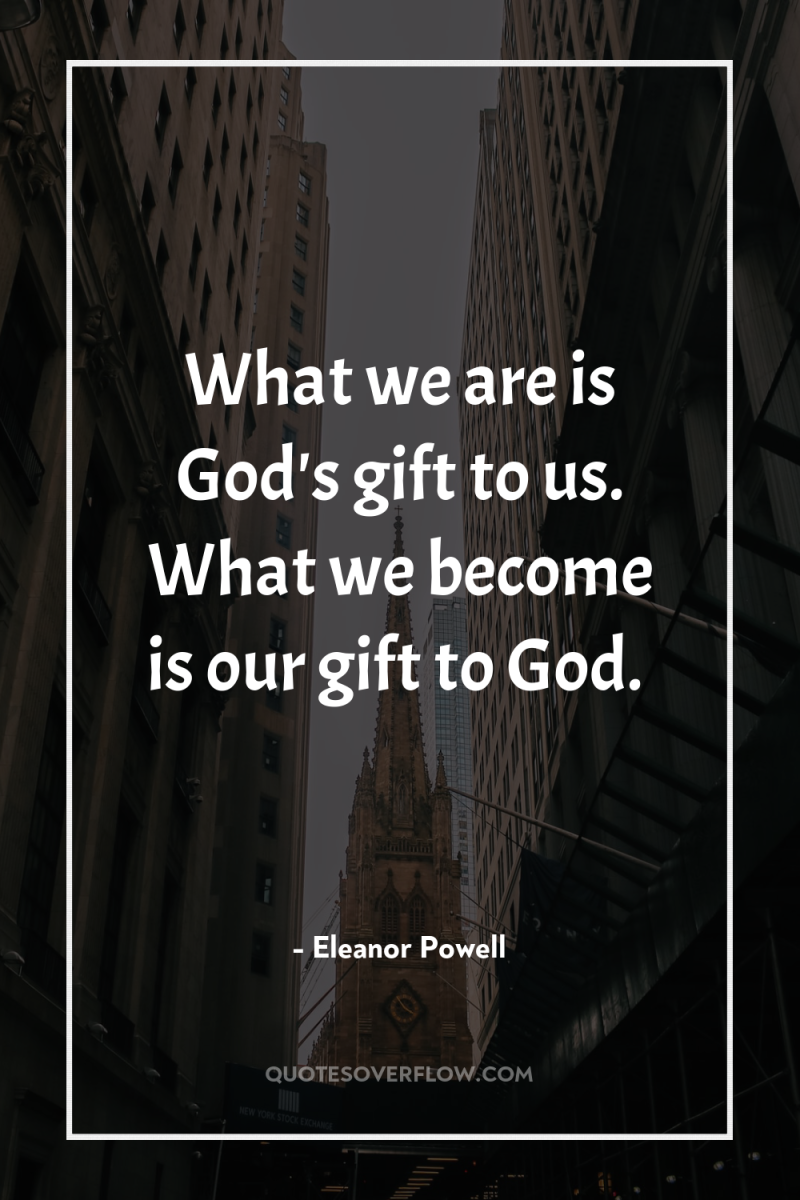 What we are is God's gift to us. What we...