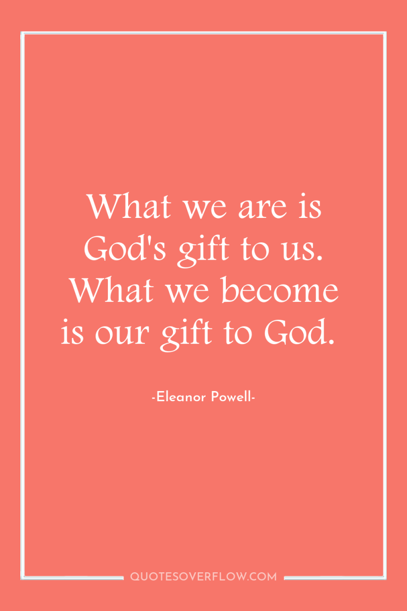 What we are is God's gift to us. What we...