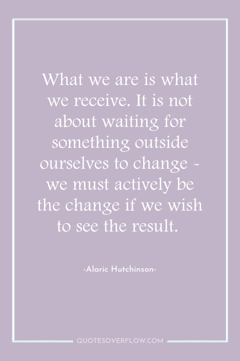 What we are is what we receive. It is not...