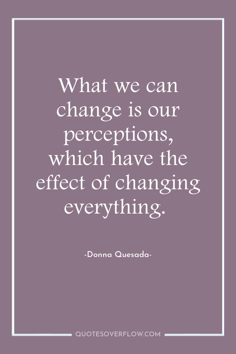 What we can change is our perceptions, which have the...