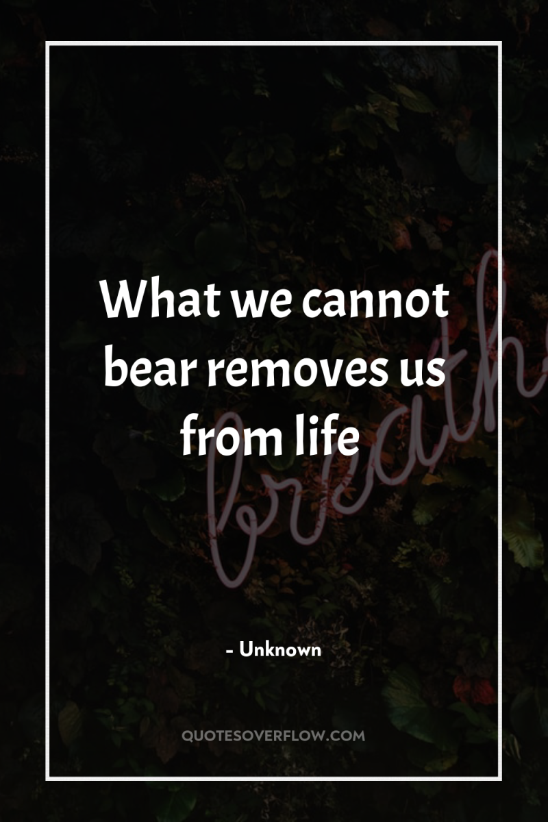 What we cannot bear removes us from life 