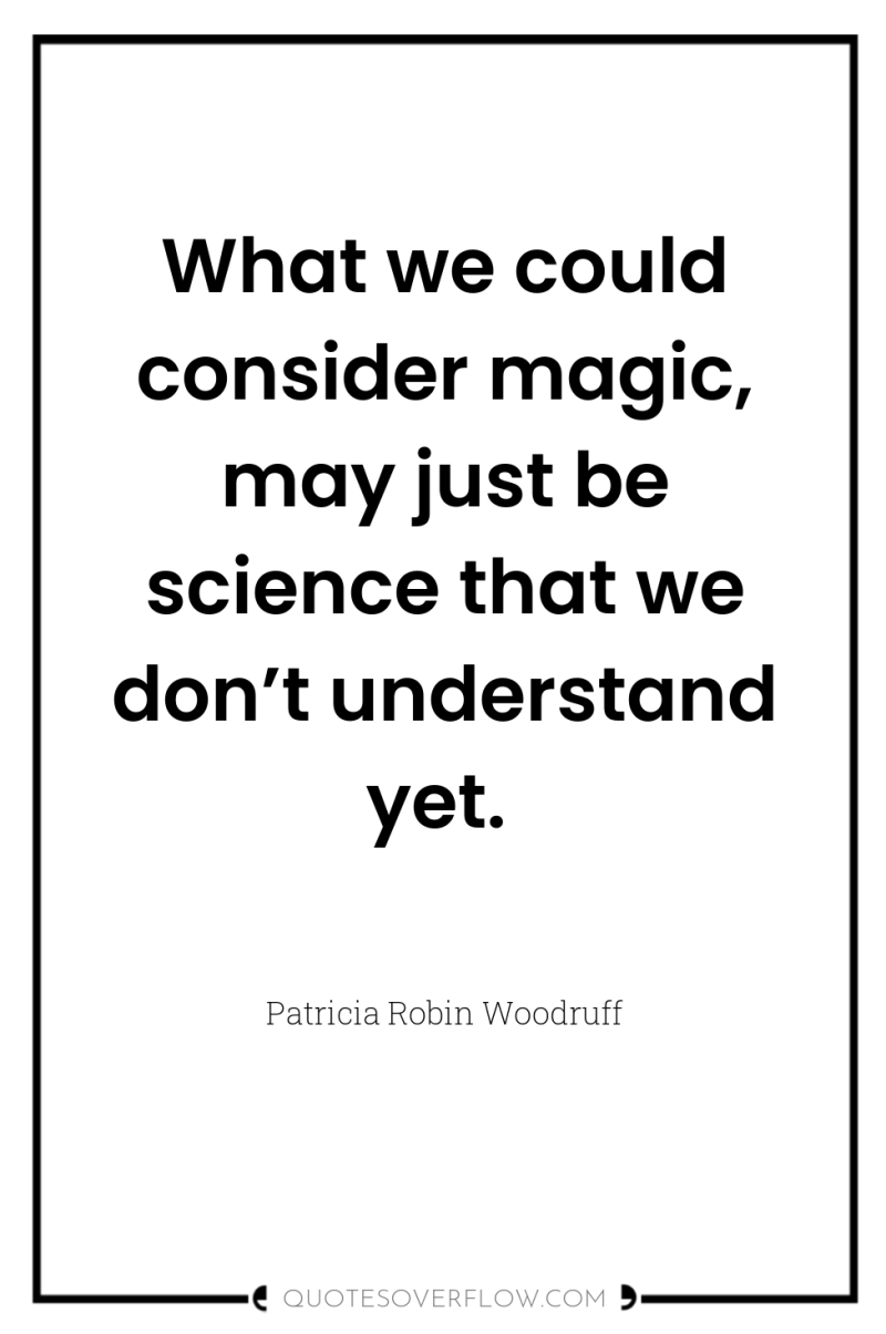 What we could consider magic, may just be science that...