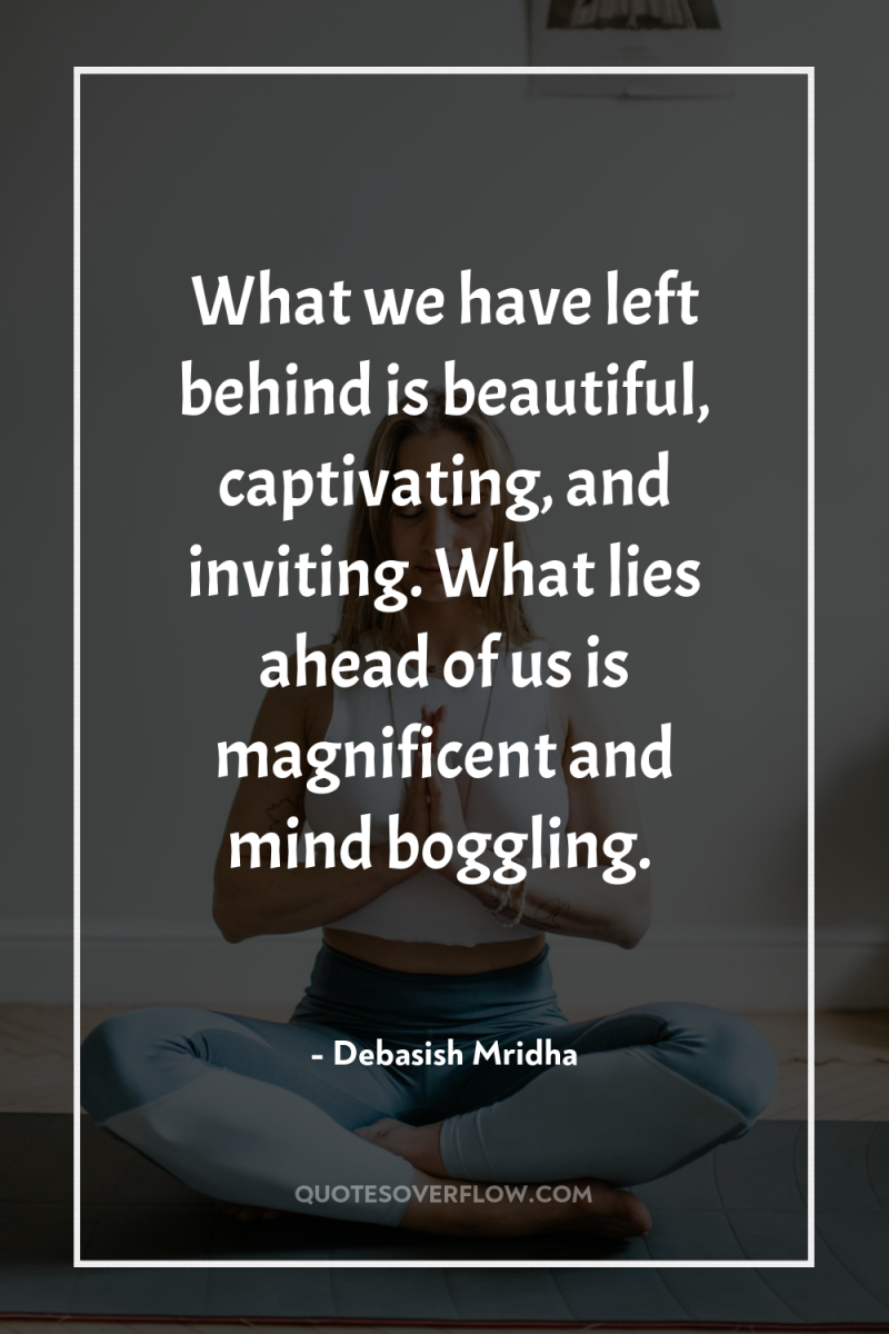 What we have left behind is beautiful, captivating, and inviting....