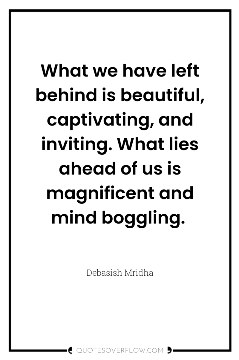 What we have left behind is beautiful, captivating, and inviting....