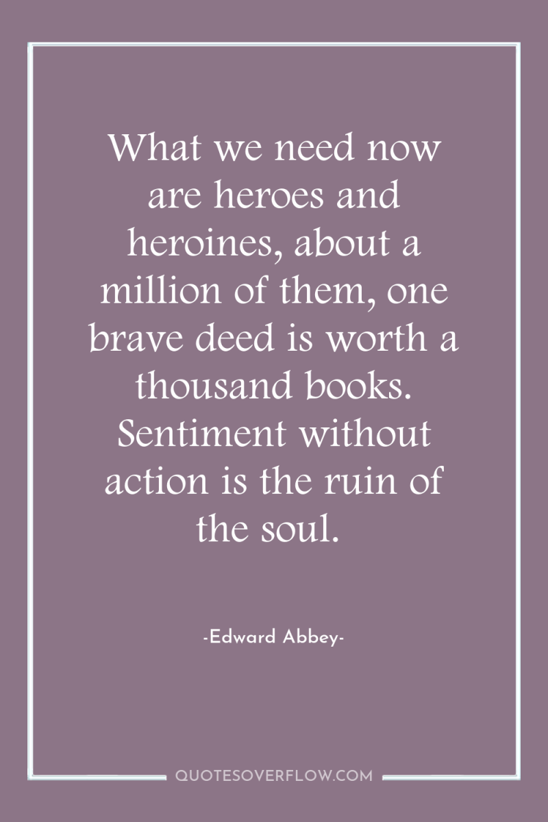 What we need now are heroes and heroines, about a...