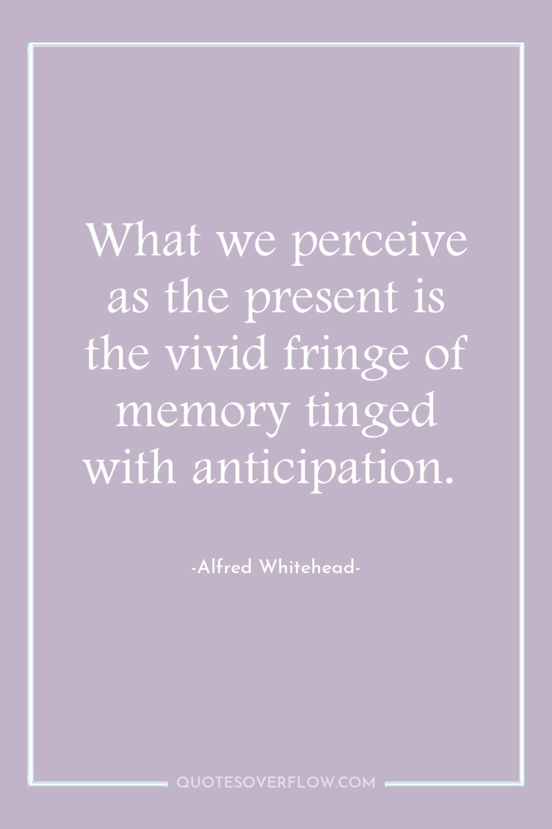 What we perceive as the present is the vivid fringe...