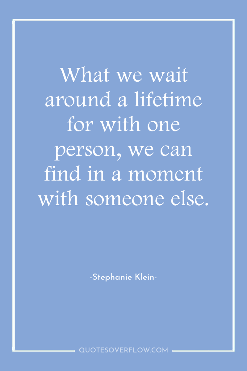 What we wait around a lifetime for with one person,...