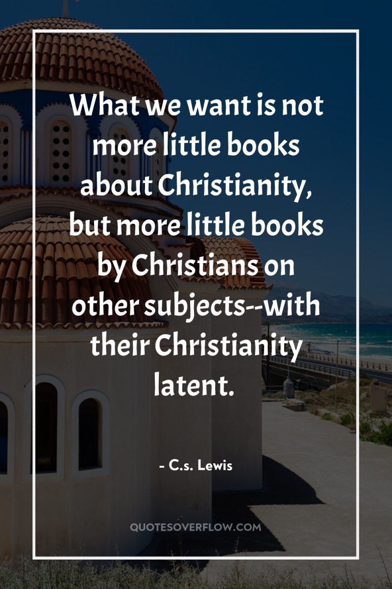 What we want is not more little books about Christianity,...