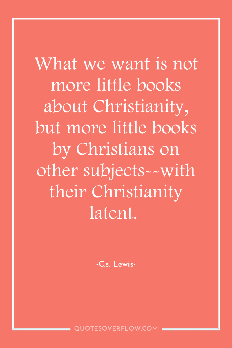 What we want is not more little books about Christianity,...