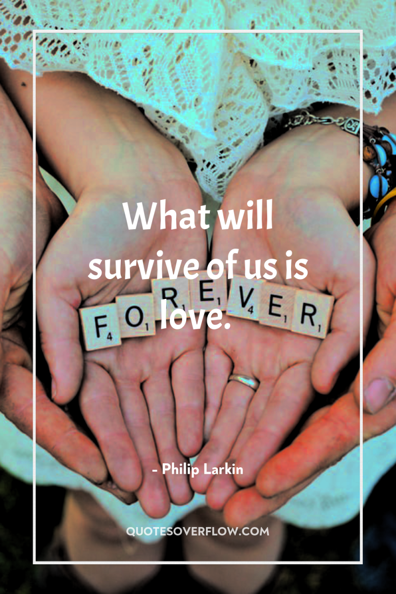 What will survive of us is love. 