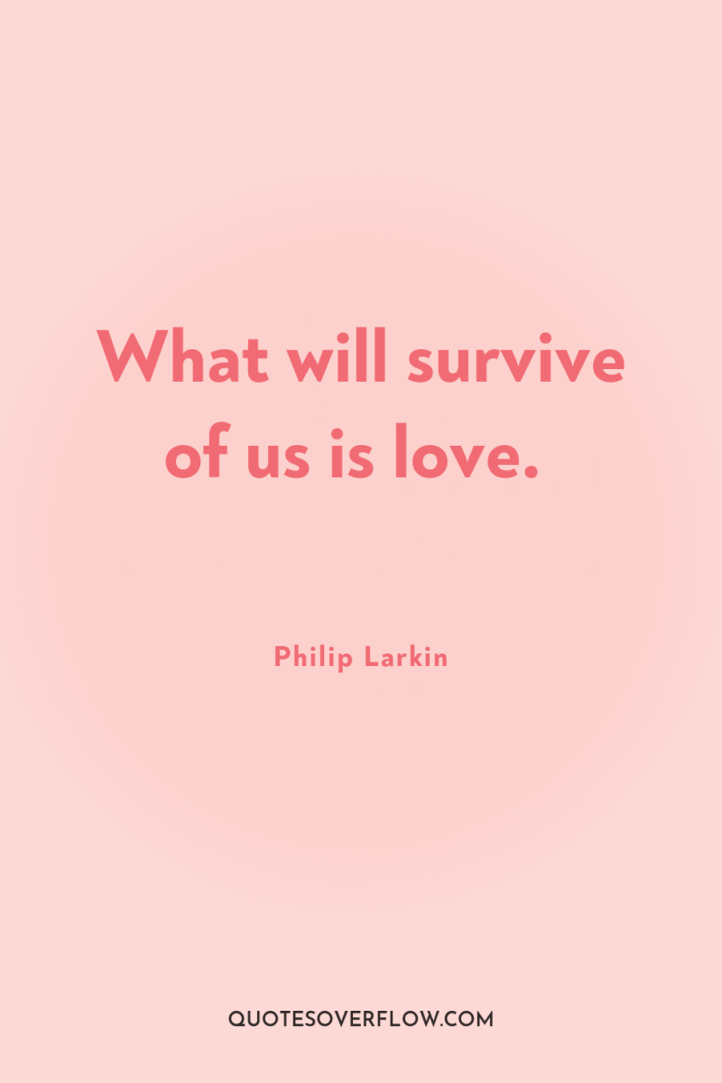 What will survive of us is love. 