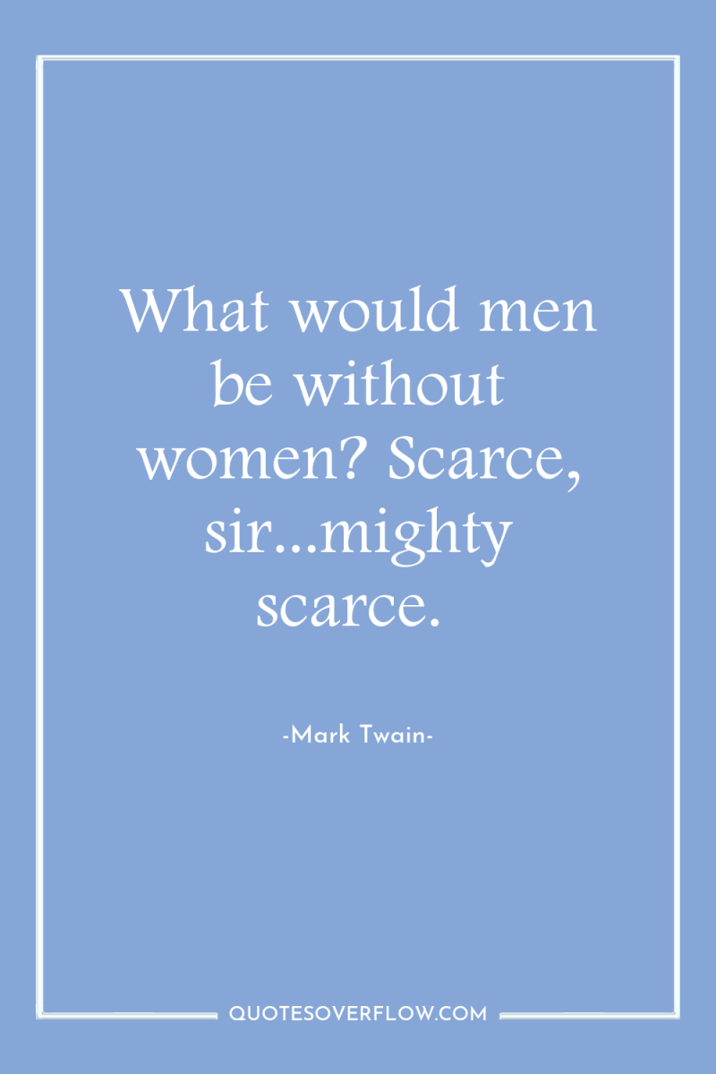 What would men be without women? Scarce, sir...mighty scarce. 