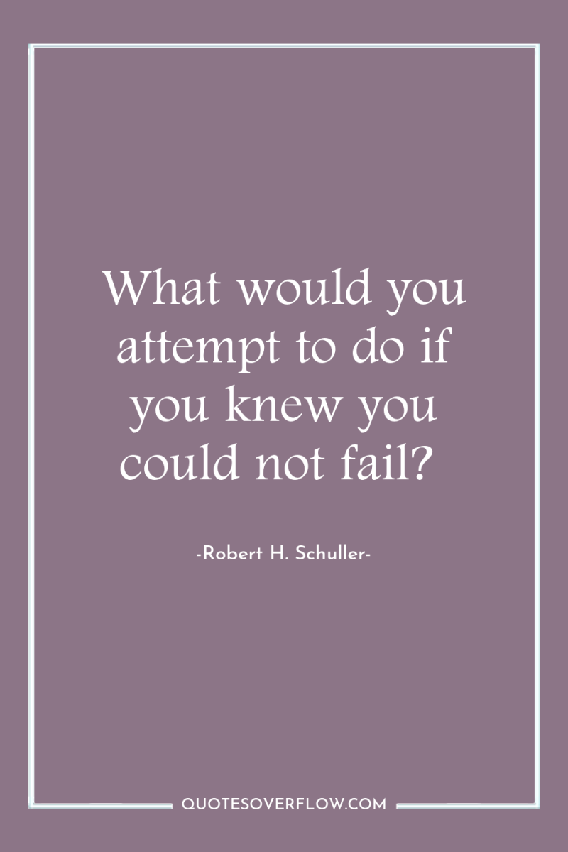 What would you attempt to do if you knew you...