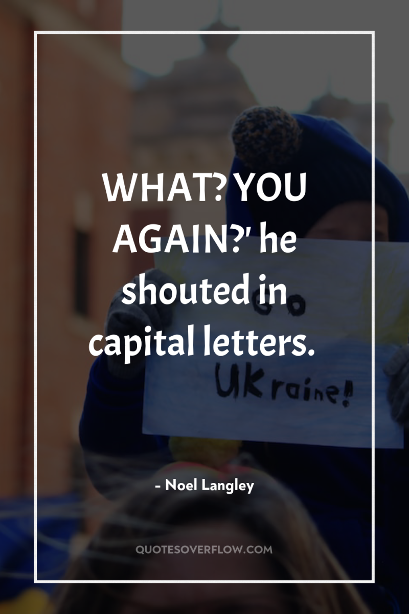 WHAT? YOU AGAIN?' he shouted in capital letters. 