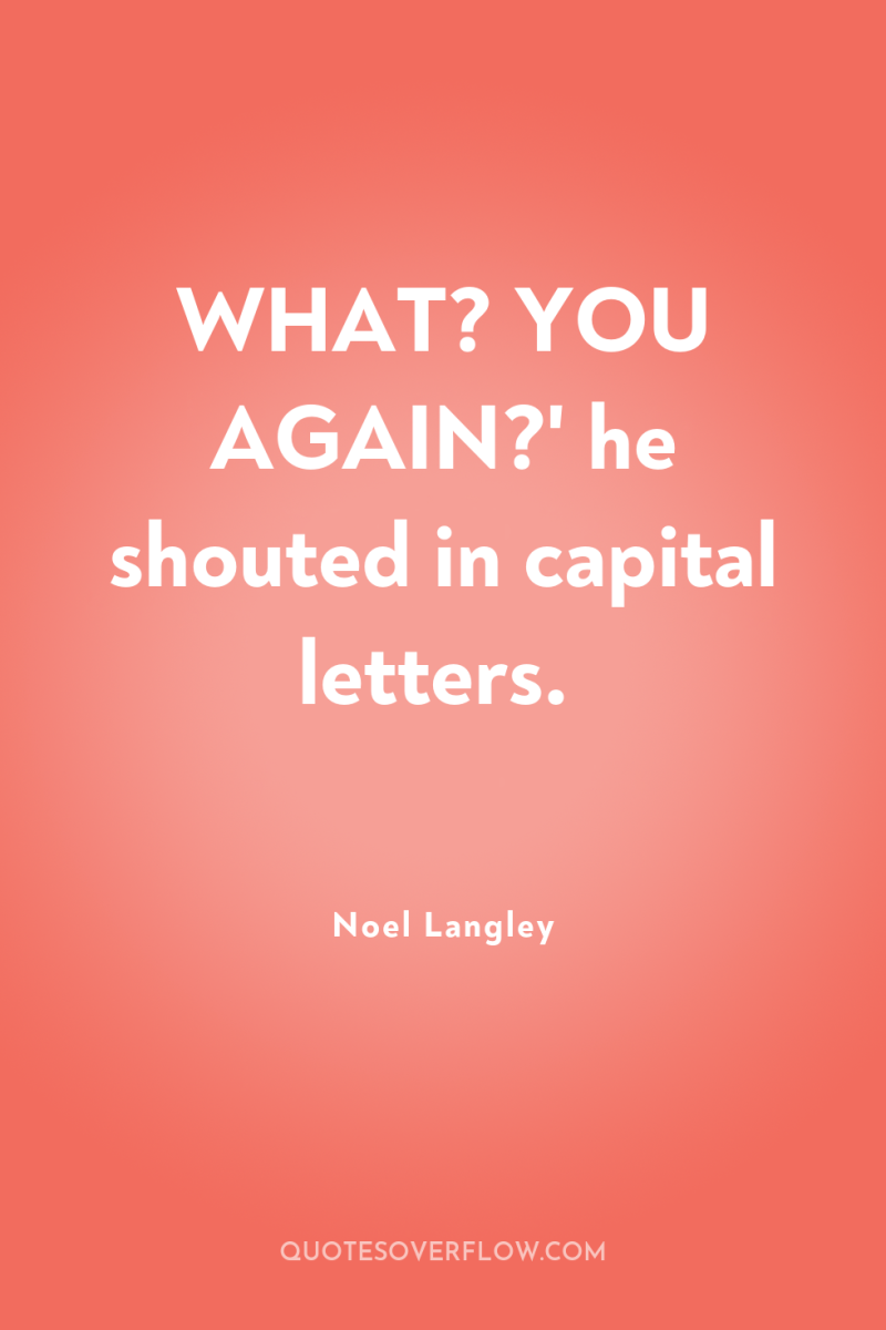 WHAT? YOU AGAIN?' he shouted in capital letters. 