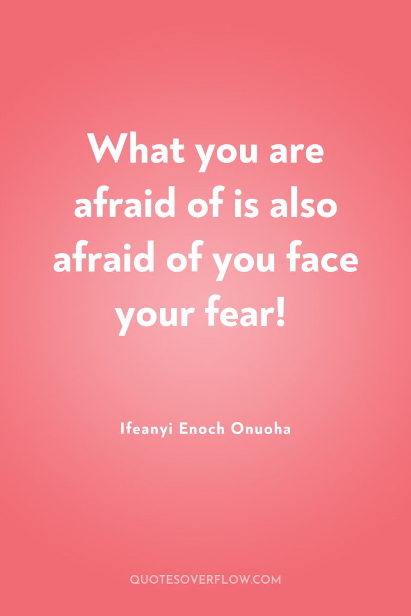What you are afraid of is also afraid of you...