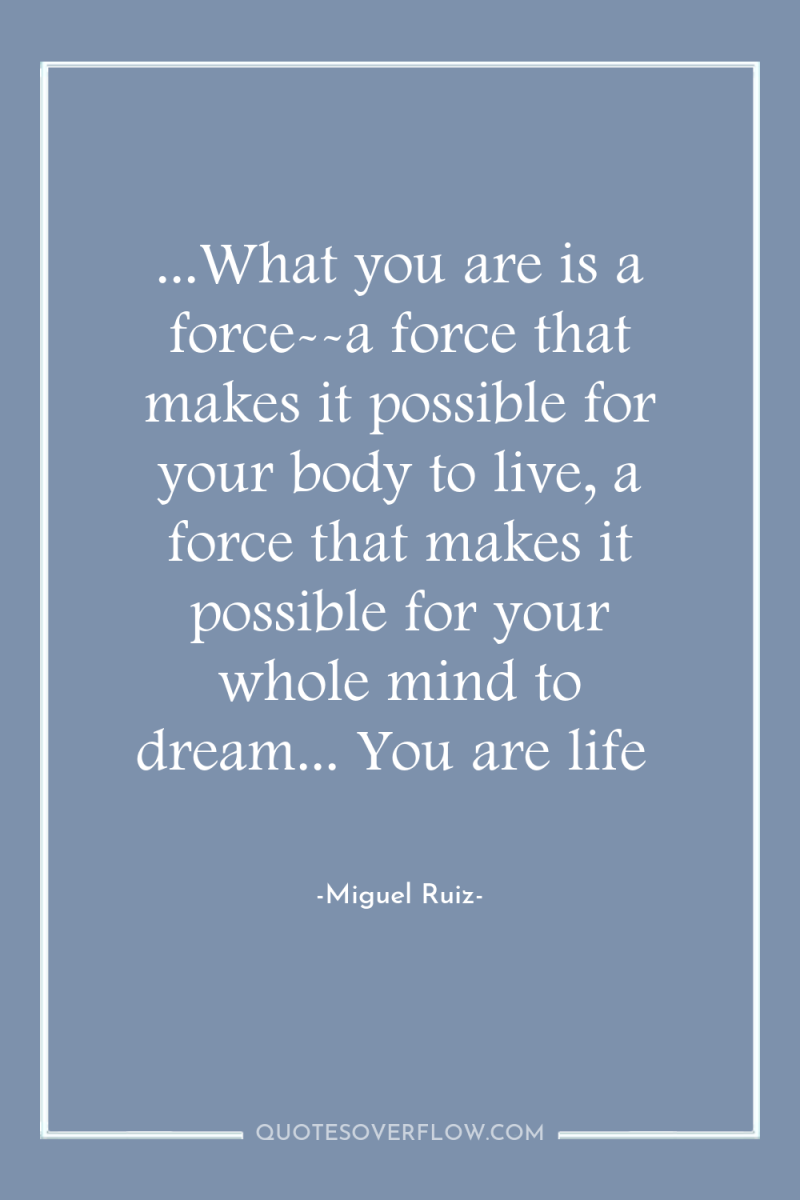 ...What you are is a force--a force that makes it...