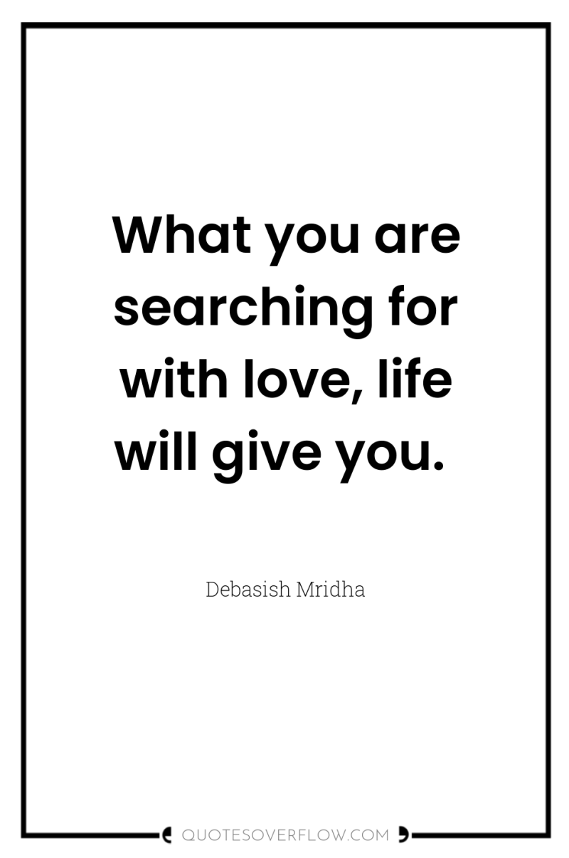 What you are searching for with love, life will give...