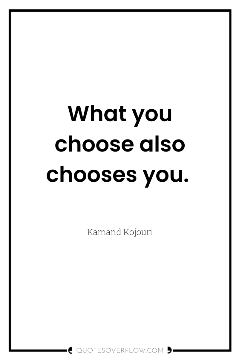 What you choose also chooses you. 