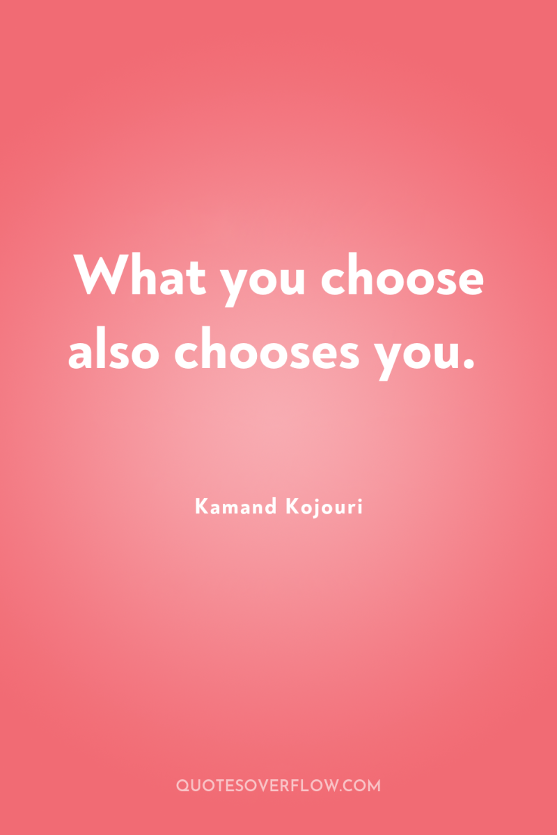 What you choose also chooses you. 