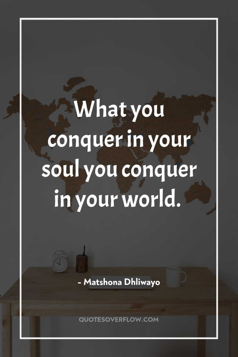 What you conquer in your soul you conquer in your...