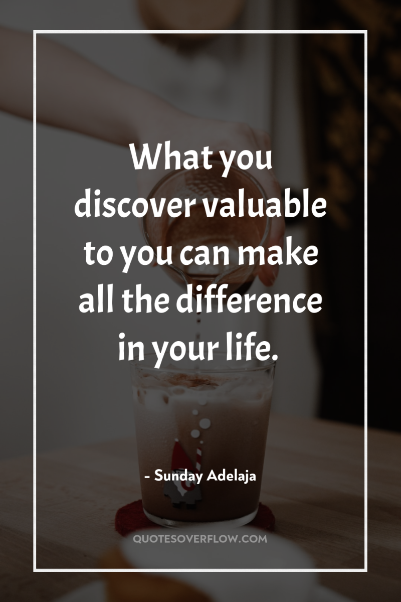 What you discover valuable to you can make all the...