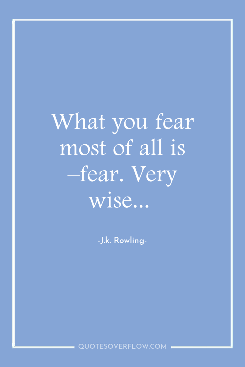 What you fear most of all is –fear. Very wise... 
