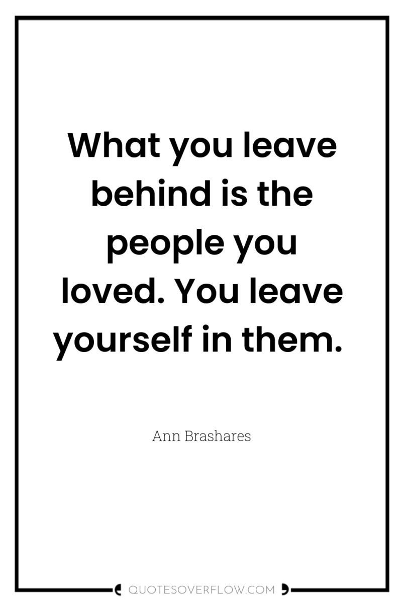 What you leave behind is the people you loved. You...
