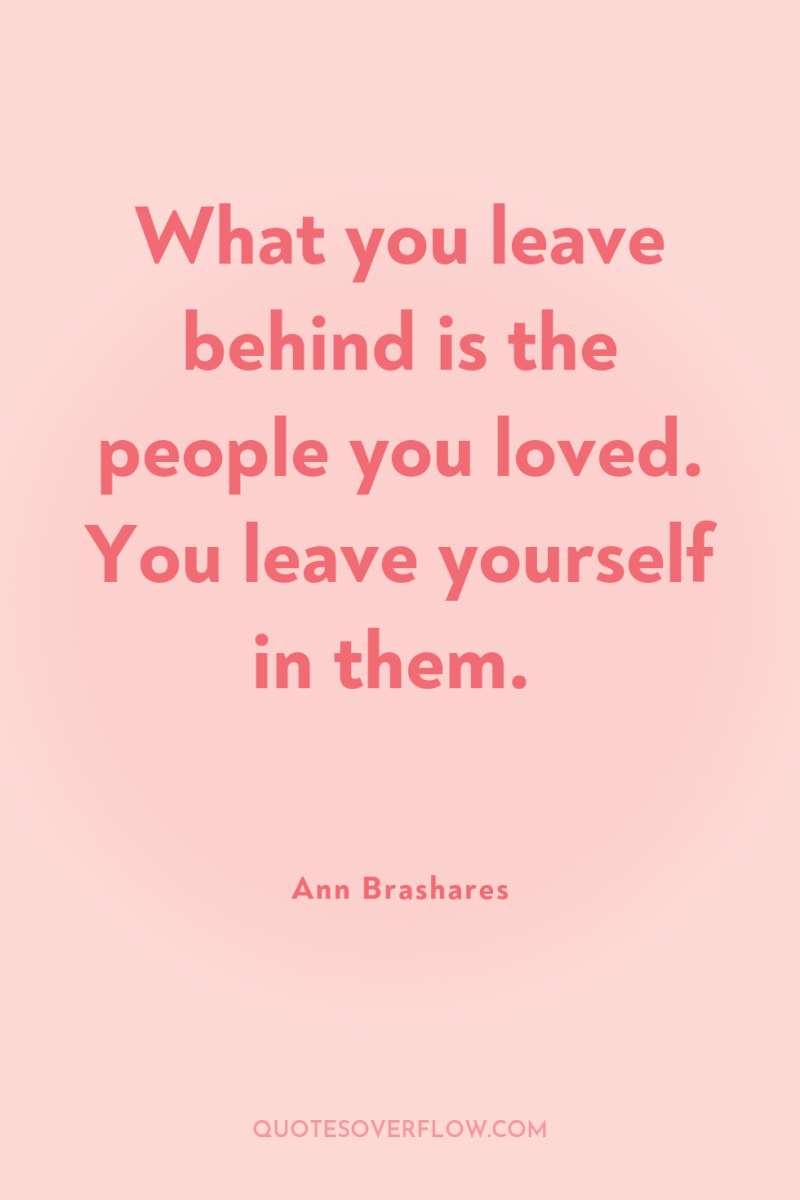 What you leave behind is the people you loved. You...