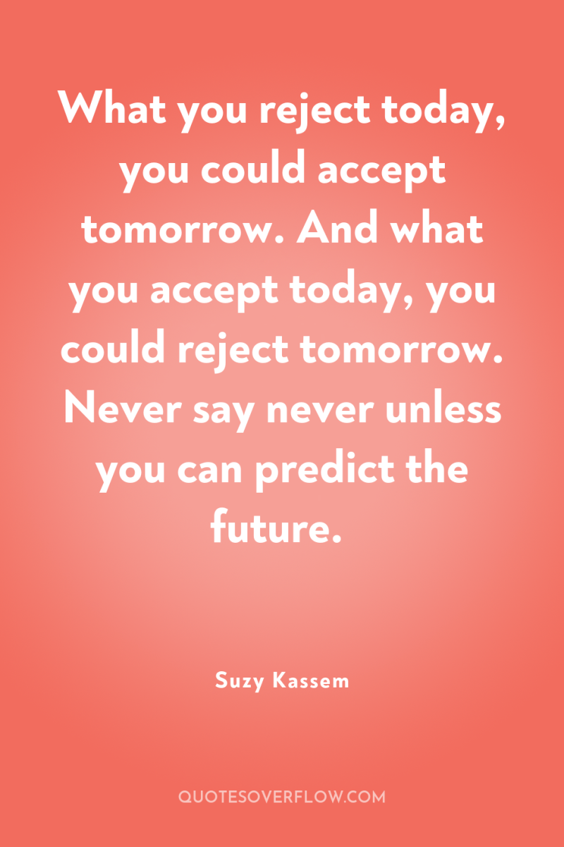 What you reject today, you could accept tomorrow. And what...