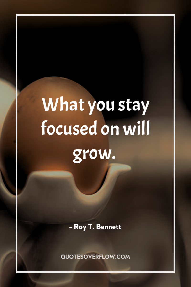 What you stay focused on will grow. 