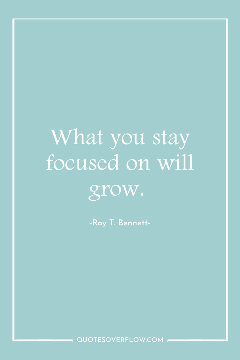 What you stay focused on will grow. 