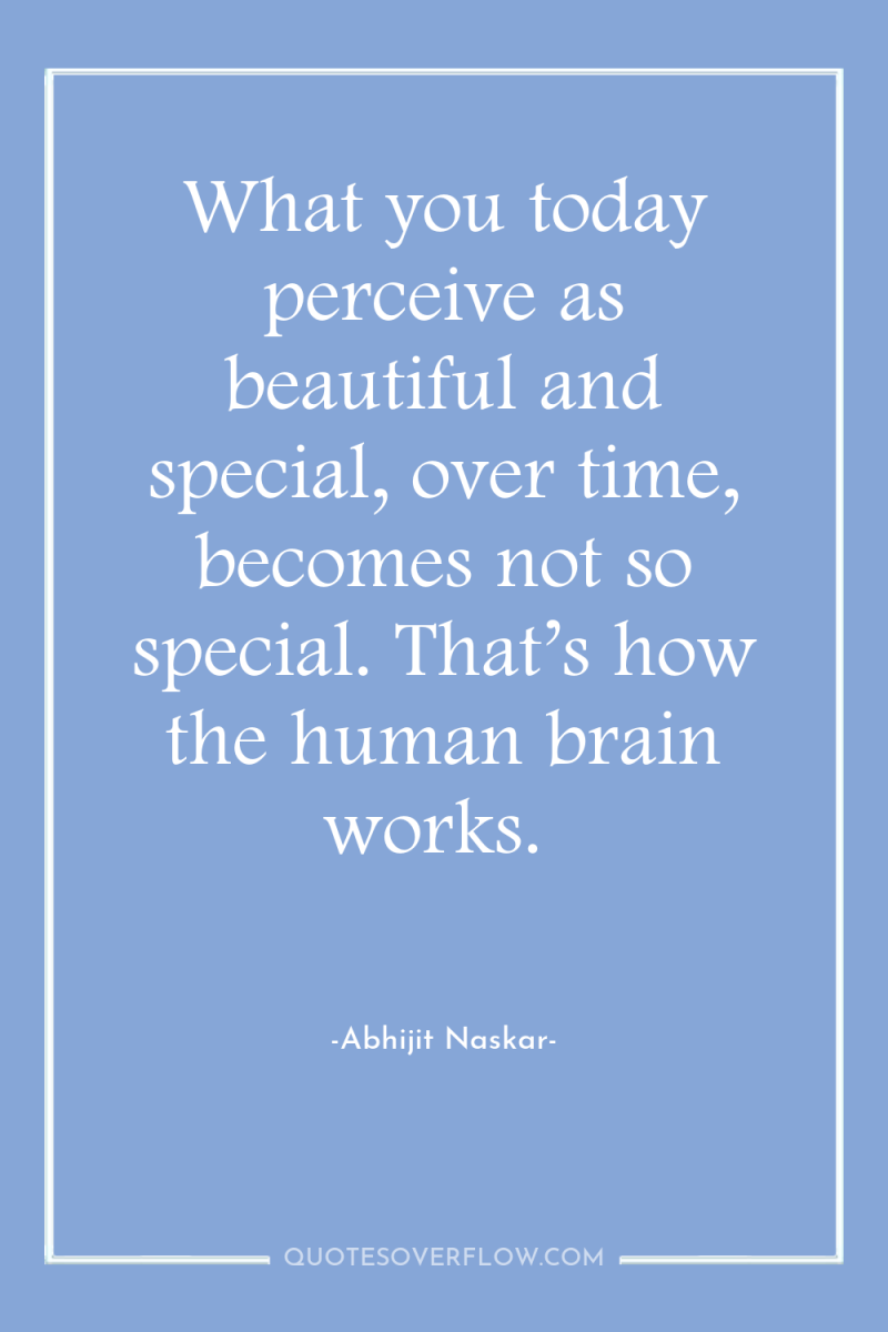 What you today perceive as beautiful and special, over time,...