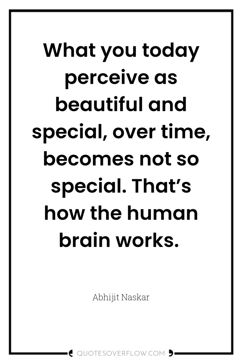 What you today perceive as beautiful and special, over time,...