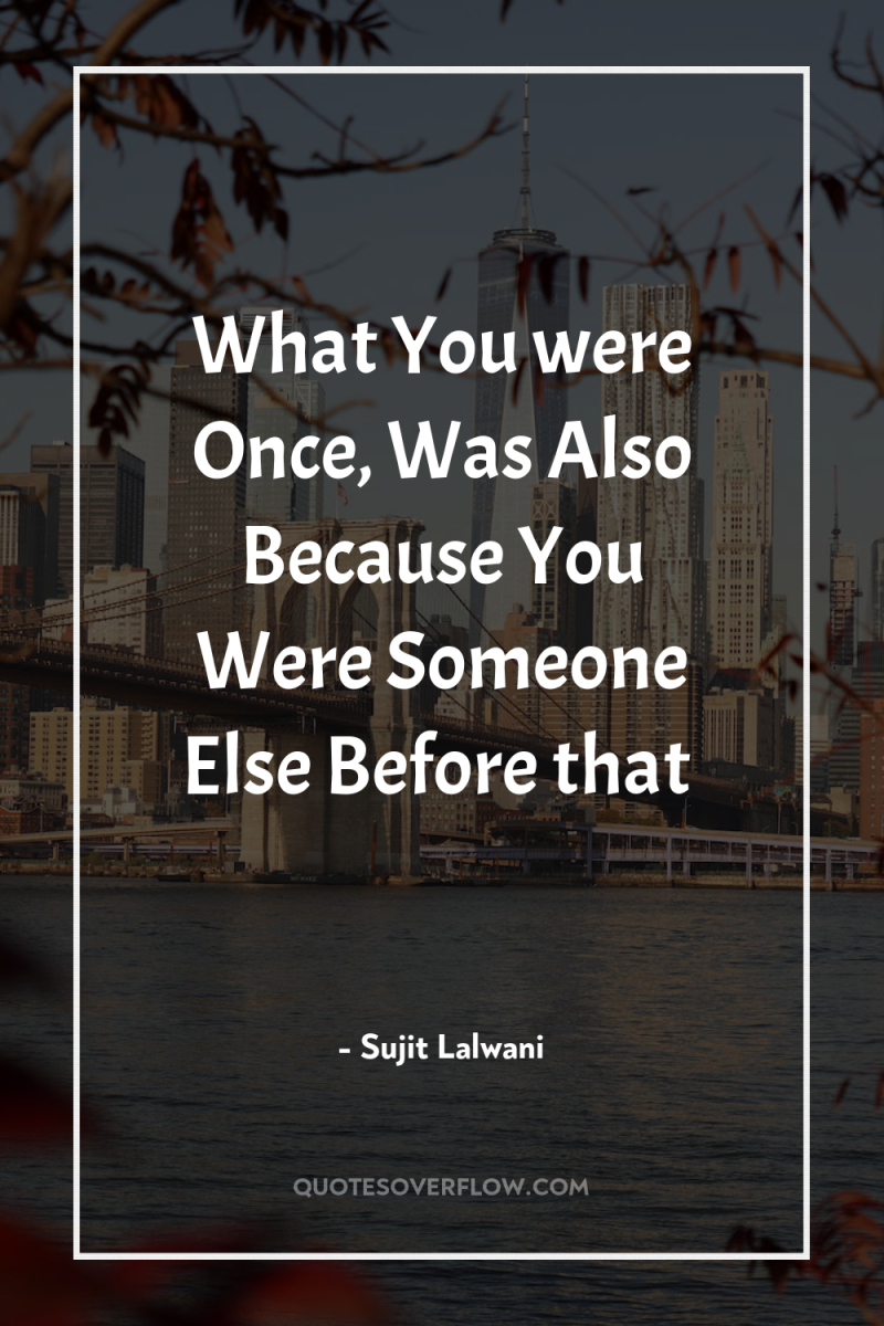 What You were Once, Was Also Because You Were Someone...