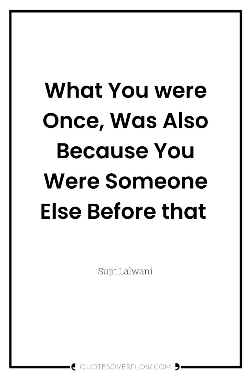 What You were Once, Was Also Because You Were Someone...