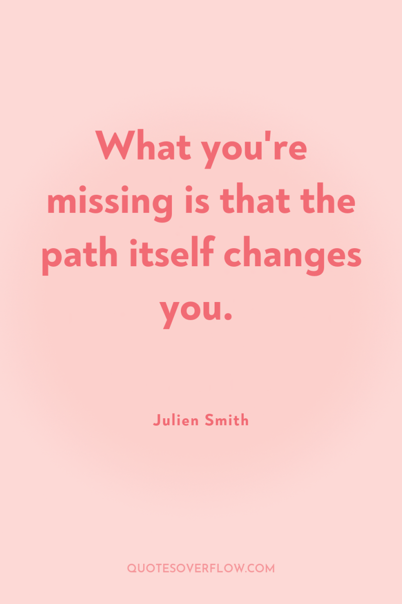 What you're missing is that the path itself changes you. 